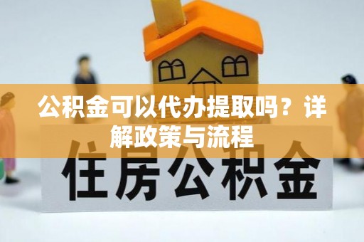 安义公积金可以代办提取吗？详解政策与流程