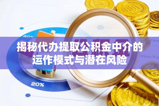 安义揭秘代办提取公积金中介的运作模式与潜在风险