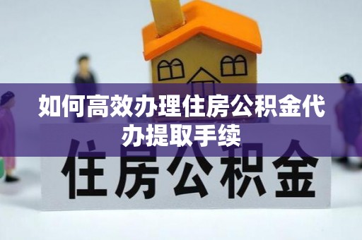 安义如何高效办理住房公积金代办提取手续