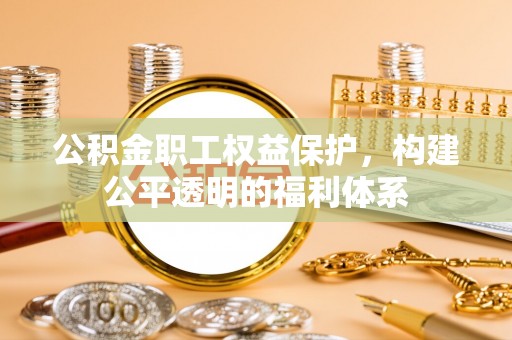 安义公积金职工权益保护，构建公平透明的福利体系