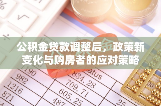 安义公积金贷款调整后，政策新变化与购房者的应对策略