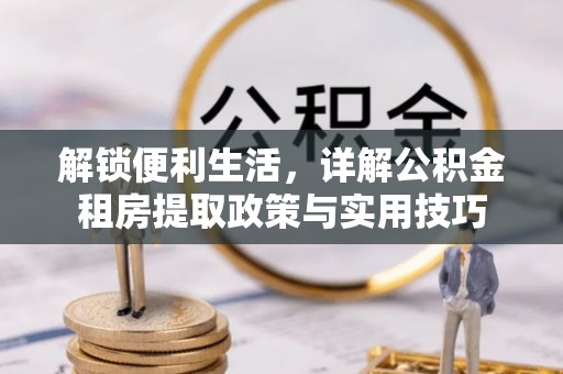 安义解锁便利生活，详解公积金租房提取政策与实用技巧