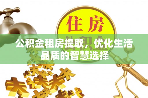 安义公积金租房提取，优化生活品质的智慧选择