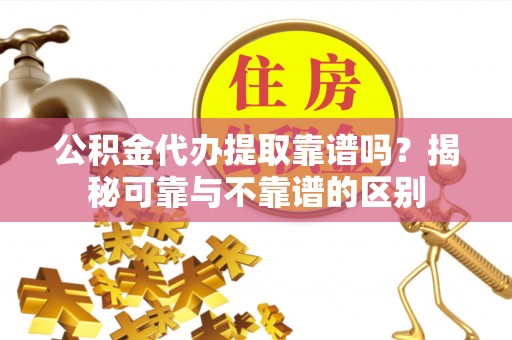 安义公积金代办提取靠谱吗？揭秘可靠与不靠谱的区别