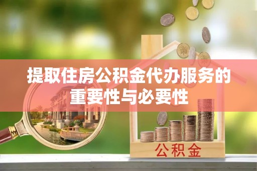 安义提取住房公积金代办服务的重要性与必要性