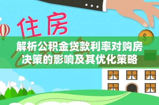 安义解析公积金贷款利率对购房决策的影响及其优化策略