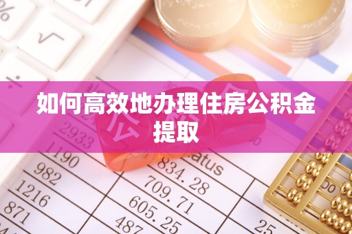 安义如何高效地办理住房公积金提取