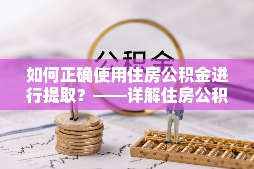安义如何正确使用住房公积金进行提取？——详解住房公积金代办提取流程与注意事项