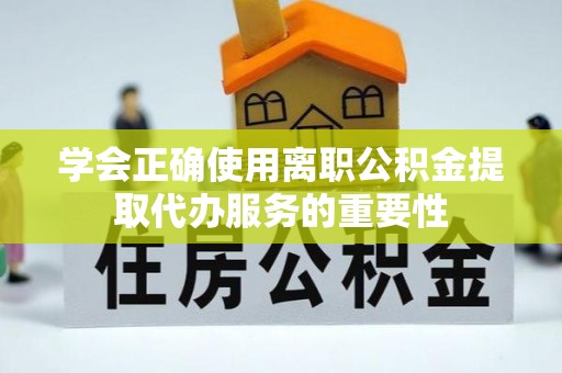安义学会正确使用离职公积金提取代办服务的重要性
