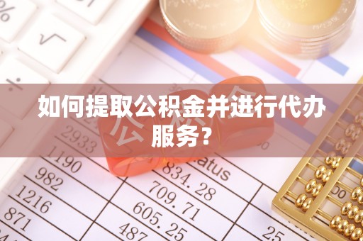 安义如何提取公积金并进行代办服务？