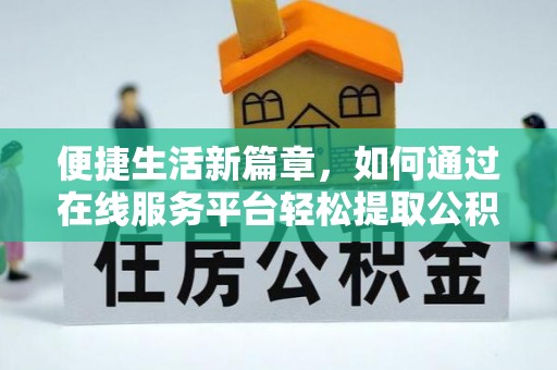 安义便捷生活新篇章，如何通过在线服务平台轻松提取公积金