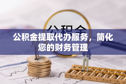 安义公积金提取代办服务，简化您的财务管理