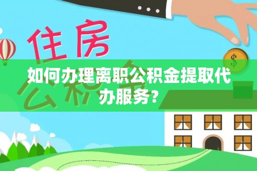 安义如何办理离职公积金提取代办服务？