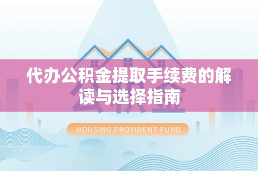安义代办公积金提取手续费的解读与选择指南