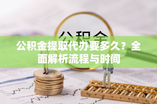 安义公积金提取代办要多久？全面解析流程与时间