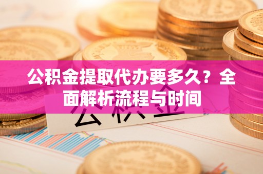 安义公积金提取代办要多久？全面解析流程与时间
